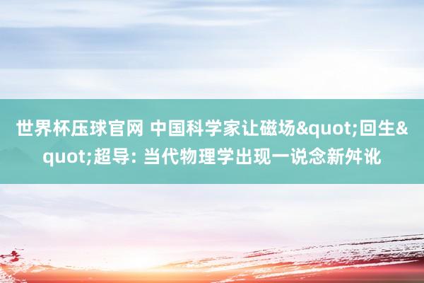 世界杯压球官网 中国科学家让磁场"回生"超导: 当代物理学出现一说念新舛讹