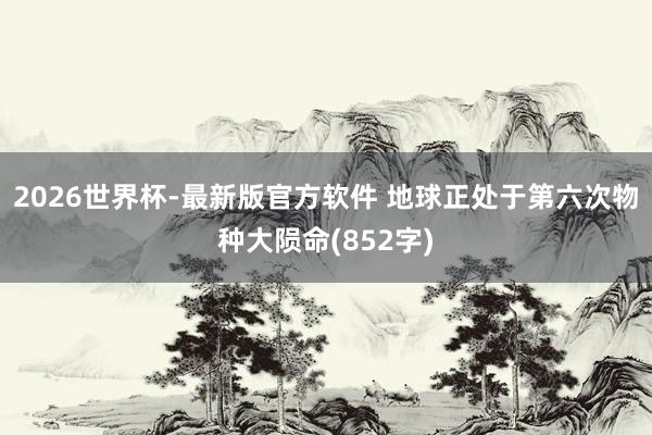 2026世界杯-最新版官方软件 地球正处于第六次物种大陨命(852字)