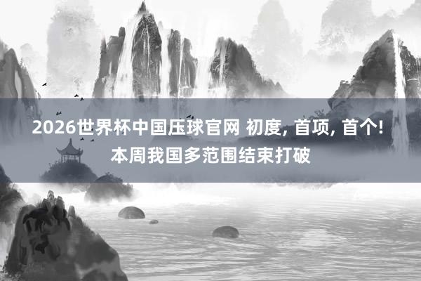 2026世界杯中国压球官网 初度, 首项, 首个! 本周我国多范围结束打破