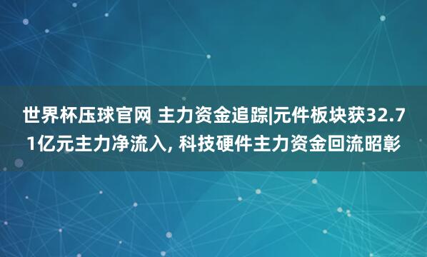 世界杯压球官网 主力资金追踪|元件板块获32.71亿元主力净流入， 科技硬件主力资金回流昭彰