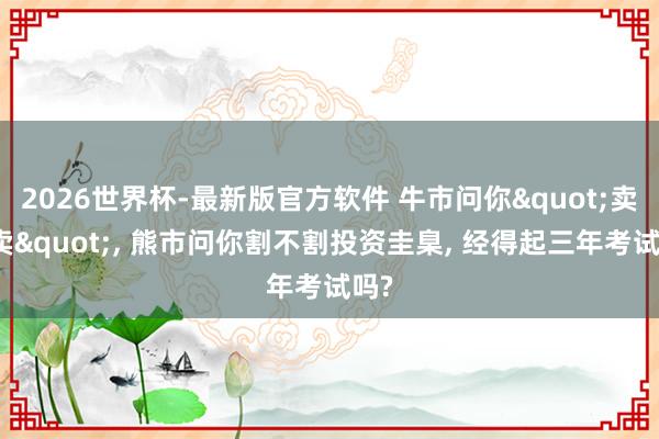 2026世界杯-最新版官方软件 牛市问你"卖不卖"， 熊市问你割不割投资圭臬， 经得起三年考试吗?