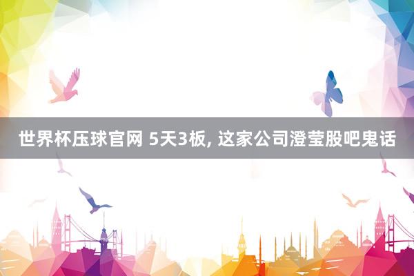 世界杯压球官网 5天3板, 这家公司澄莹股吧鬼话