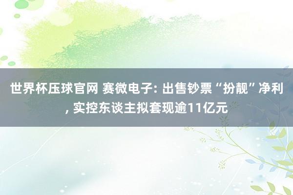 世界杯压球官网 赛微电子: 出售钞票“扮靓”净利， 实控东谈主拟套现逾11亿元