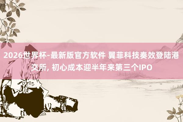 2026世界杯-最新版官方软件 翼菲科技奏效登陆港交所, 初心成本迎半年来第三个IPO