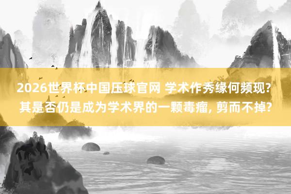 2026世界杯中国压球官网 学术作秀缘何频现? 其是否仍是成为学术界的一颗毒瘤, 剪而不掉?