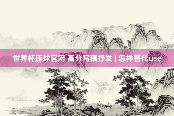 世界杯压球官网 高分写稿抒发 | 怎样替代use