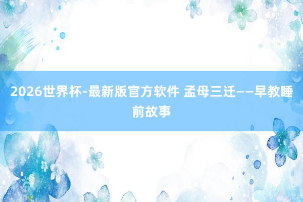 2026世界杯-最新版官方软件 孟母三迁——早教睡前故事
