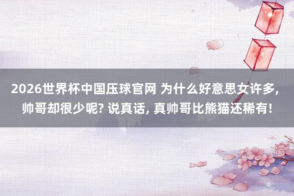 2026世界杯中国压球官网 为什么好意思女许多, 帅哥却很少呢? 说真话, 真帅哥比熊猫还稀有!