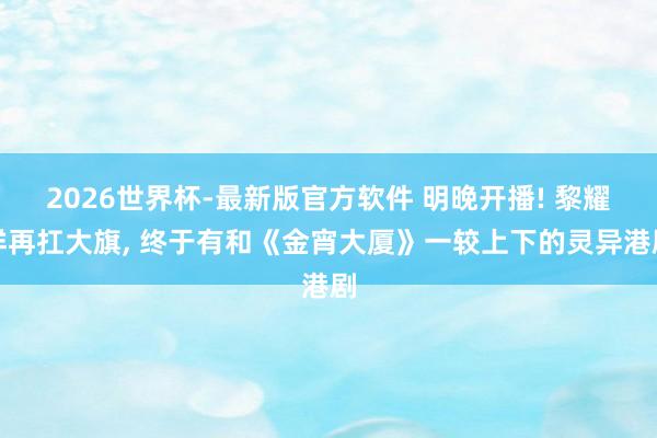 2026世界杯-最新版官方软件 明晚开播! 黎耀祥再扛大旗， 终于有和《金宵大厦》一较上下的灵异港剧