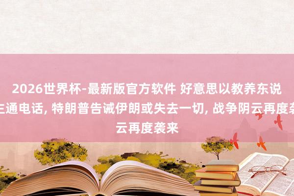 2026世界杯-最新版官方软件 好意思以教养东说念主通电话, 特朗普告诫伊朗或失去一切, 战争阴云再度袭来