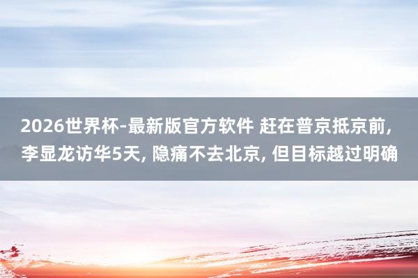 2026世界杯-最新版官方软件 赶在普京抵京前, 李显龙访华5天, 隐痛不去北京, 但目标越过明确
