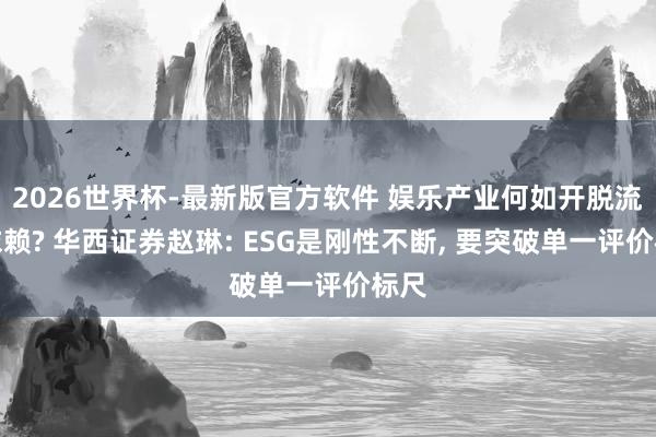 2026世界杯-最新版官方软件 娱乐产业何如开脱流量依赖? 华西证券赵琳: ESG是刚性不断， 要突破单一评价标尺