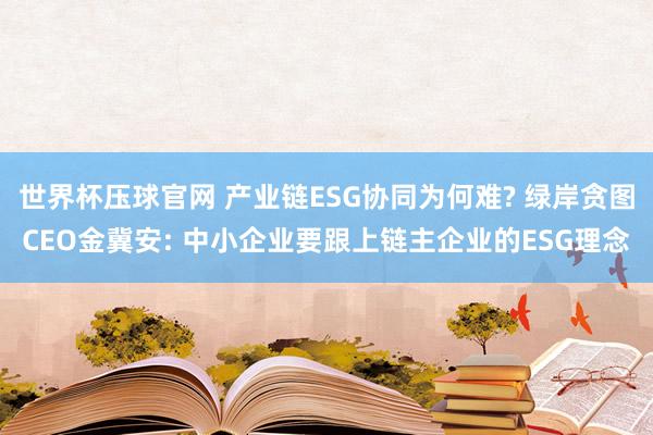 世界杯压球官网 产业链ESG协同为何难? 绿岸贪图CEO金冀安: 中小企业要跟上链主企业的ESG理念