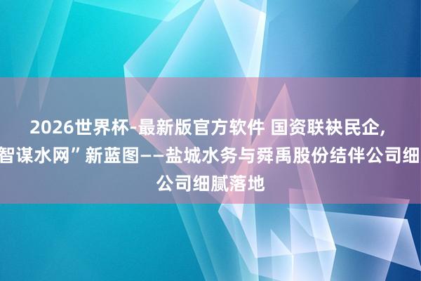 2026世界杯-最新版官方软件 国资联袂民企, 共绘“智谋水网”新蓝图——盐城水务与舜禹股份结伴公司细腻落地