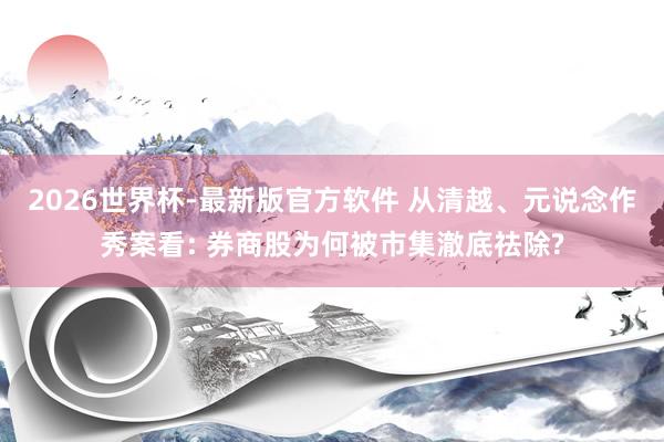 2026世界杯-最新版官方软件 从清越、元说念作秀案看: 券商股为何被市集澈底祛除?