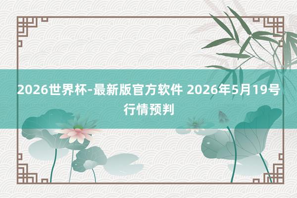 2026世界杯-最新版官方软件 2026年5月19号行情预判