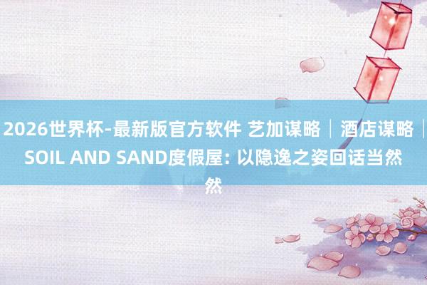 2026世界杯-最新版官方软件 艺加谋略│酒店谋略│SOIL AND SAND度假屋: 以隐逸之姿回话当然