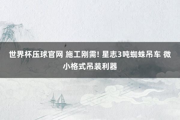 世界杯压球官网 施工刚需! 星志3吨蜘蛛吊车 微小格式吊装利器