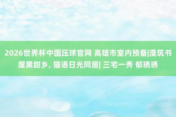 2026世界杯中国压球官网 高雄市室内预备|漫筑书屋黑甜乡， 猫语日光同居| 三宅一秀 郁琇琇