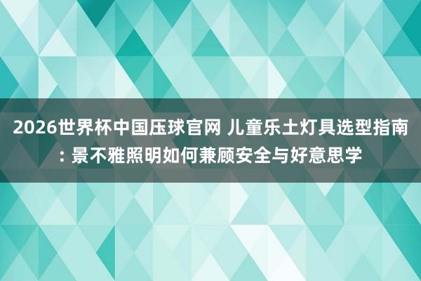 2026世界杯中国压球官网 儿童乐土灯具选型指南: 景不雅照明如何兼顾安全与好意思学