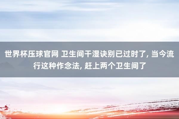 世界杯压球官网 卫生间干湿诀别已过时了, 当今流行这种作念法, 赶上两个卫生间了