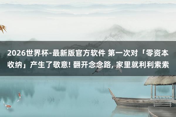 2026世界杯-最新版官方软件 第一次对「零资本收纳」产生了敬意! 翻开念念路, 家里就利利索索