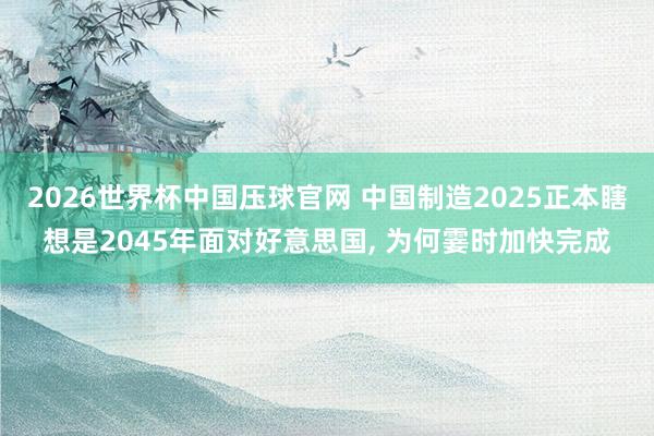 2026世界杯中国压球官网 中国制造2025正本瞎想是2045年面对好意思国， 为何霎时加快完成