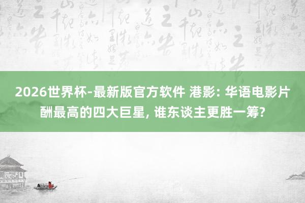 2026世界杯-最新版官方软件 港影: 华语电影片酬最高的四大巨星, 谁东谈主更胜一筹?
