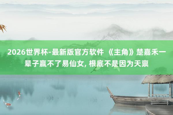 2026世界杯-最新版官方软件 《主角》楚嘉禾一辈子赢不了易仙女, 根底不是因为天禀
