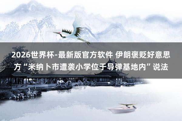 2026世界杯-最新版官方软件 伊朗褒贬好意思方“米纳卜市遭袭小学位于导弹基地内”说法