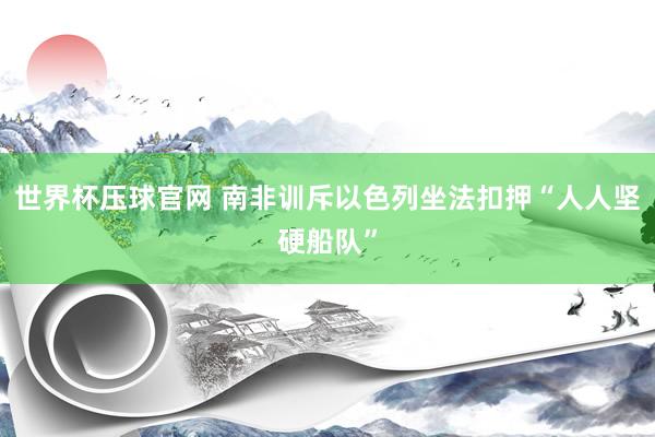世界杯压球官网 南非训斥以色列坐法扣押“人人坚硬船队”
