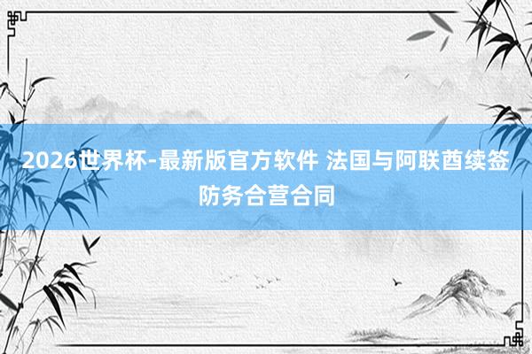2026世界杯-最新版官方软件 法国与阿联酋续签防务合营合同