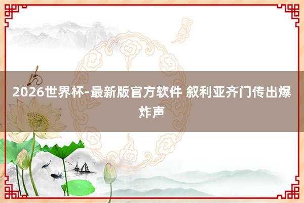 2026世界杯-最新版官方软件 叙利亚齐门传出爆炸声