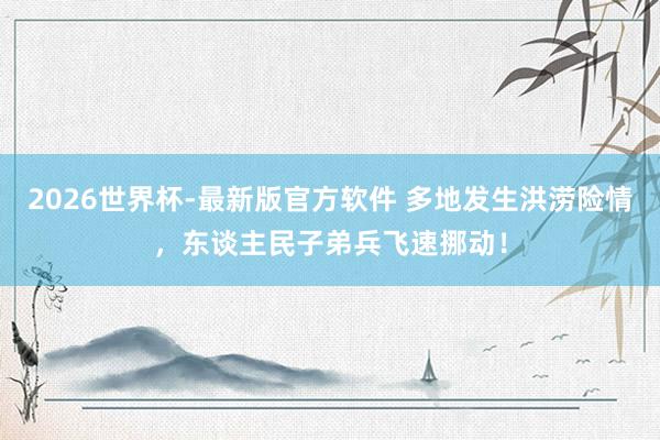 2026世界杯-最新版官方软件 多地发生洪涝险情，东谈主民子弟兵飞速挪动！