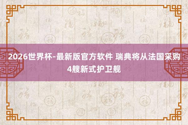 2026世界杯-最新版官方软件 瑞典将从法国采购4艘新式护卫舰