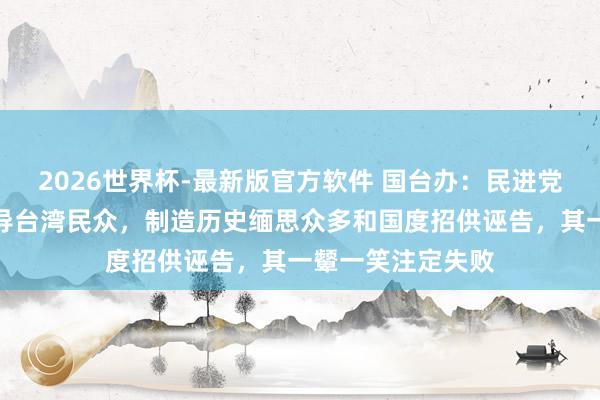 2026世界杯-最新版官方软件 国台办：民进党当局妄图蒙蔽误导台湾民众，制造历史缅思众多和国度招供诬告，其一颦一笑注定失败