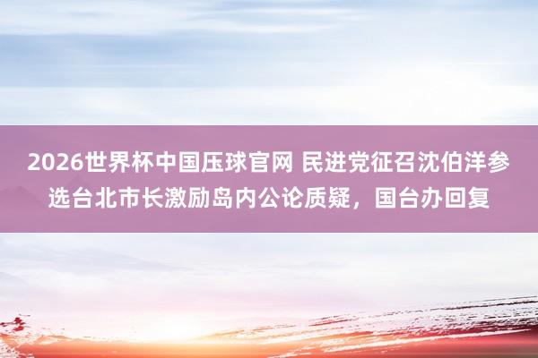 2026世界杯中国压球官网 民进党征召沈伯洋参选台北市长激励岛内公论质疑,国台办回复