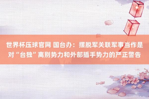 世界杯压球官网 国台办:摆脱军关联军事当作是对“台独”离别势力和外部插手势力的严正警告