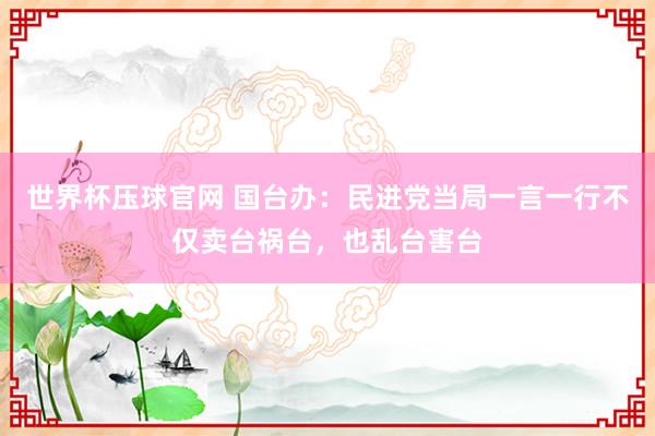 世界杯压球官网 国台办:民进党当局一言一行不仅卖台祸台,也乱台害台