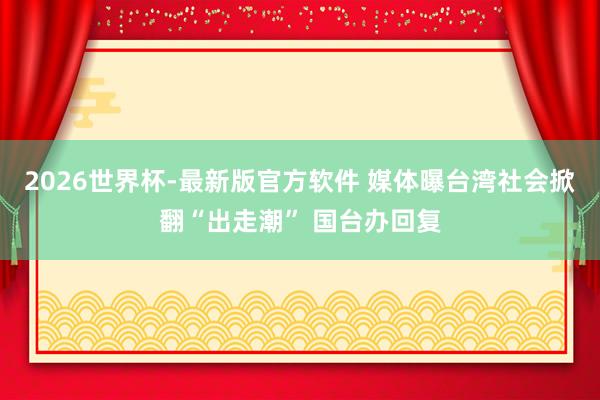 2026世界杯-最新版官方软件 媒体曝台湾社会掀翻“出走潮” 国台办回复