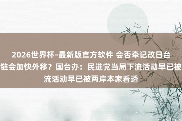 2026世界杯-最新版官方软件 会否牵记改日台湾高技术产业链会加快外移?国台办:民进党当局下流活动早已被两岸本家看透