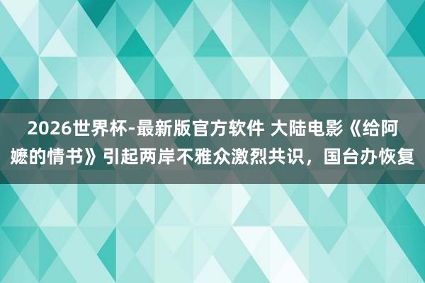 2026世界杯-最新版官方软件 大陆电影《给阿嬷的情书》引起两岸不雅众激烈共识,国台办恢复