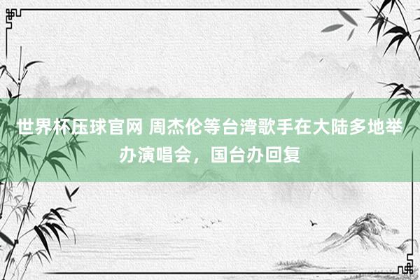 世界杯压球官网 周杰伦等台湾歌手在大陆多地举办演唱会,国台办回复