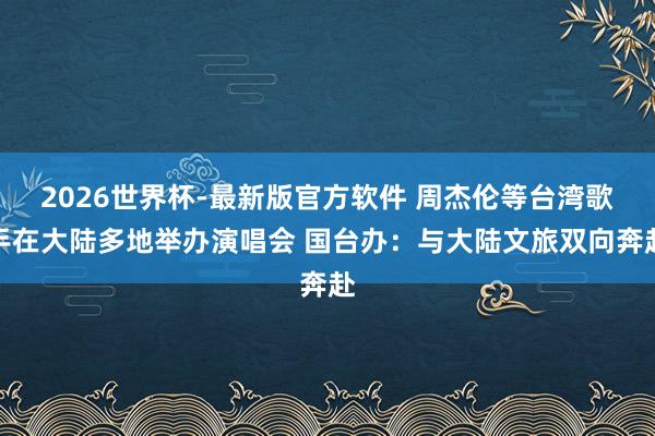 2026世界杯-最新版官方软件 周杰伦等台湾歌手在大陆多地举办演唱会 国台办:与大陆文旅双向奔赴