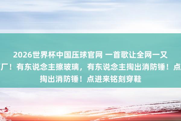 2026世界杯中国压球官网 一首歌让全网一又友圈形成玻璃厂!有东说念主擦玻璃,有东说念主掏出消防锤!点进来铭刻穿鞋