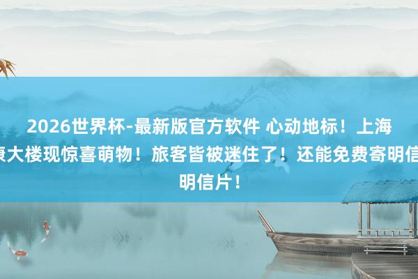 2026世界杯-最新版官方软件 心动地标!上海武康大楼现惊喜萌物!旅客皆被迷住了!还能免费寄明信片!