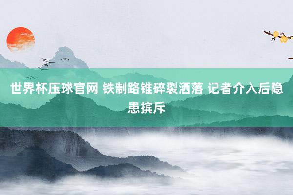 世界杯压球官网 铁制路锥碎裂洒落 记者介入后隐患摈斥