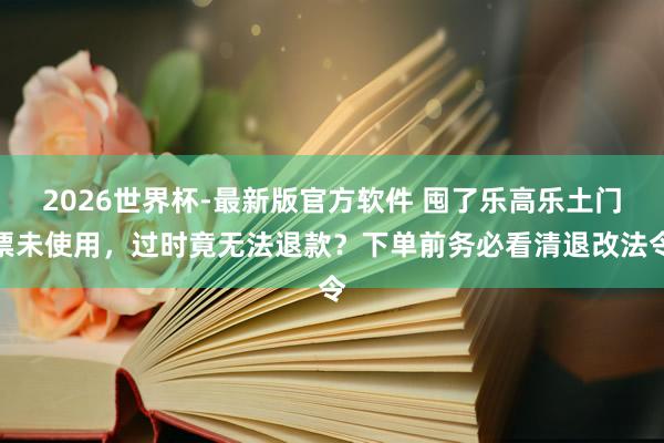 2026世界杯-最新版官方软件 囤了乐高乐土门票未使用,过时竟无法退款?下单前务必看清退改法令