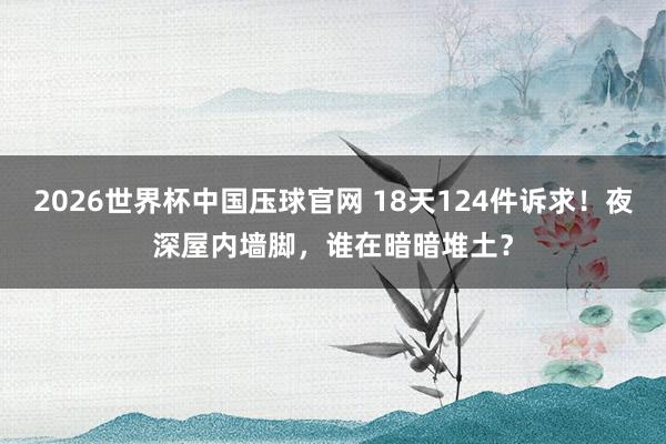 2026世界杯中国压球官网 18天124件诉求!夜深屋内墙脚,谁在暗暗堆土?