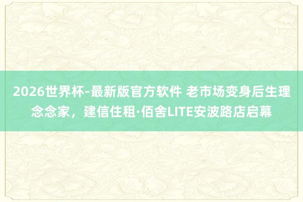 2026世界杯-最新版官方软件 老市场变身后生理念念家,建信住租·佰舍LITE安波路店启幕